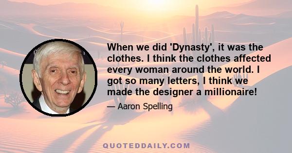 When we did 'Dynasty', it was the clothes. I think the clothes affected every woman around the world. I got so many letters, I think we made the designer a millionaire!