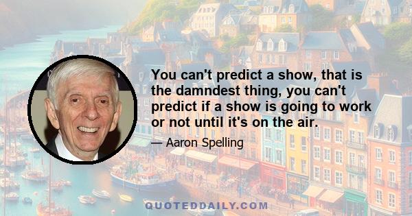 You can't predict a show, that is the damndest thing, you can't predict if a show is going to work or not until it's on the air.