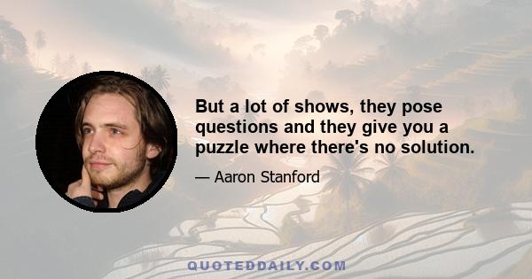 But a lot of shows, they pose questions and they give you a puzzle where there's no solution.