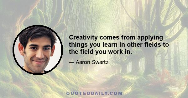 Creativity comes from applying things you learn in other fields to the field you work in.