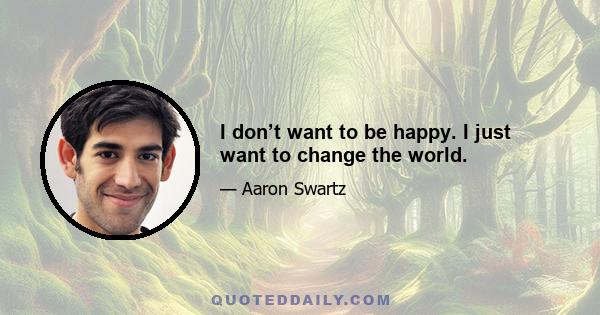 I don’t want to be happy. I just want to change the world.