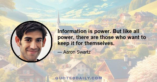 Information is power. But like all power, there are those who want to keep it for themselves.