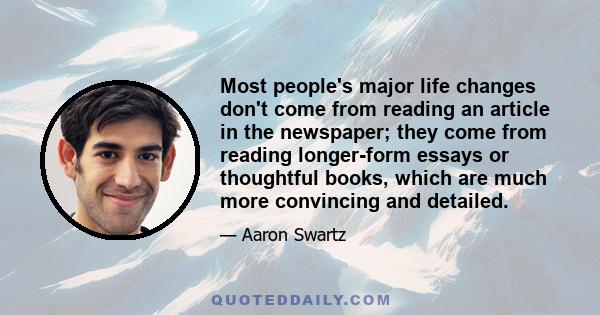 Most people's major life changes don't come from reading an article in the newspaper; they come from reading longer-form essays or thoughtful books, which are much more convincing and detailed.