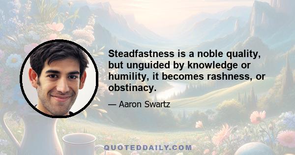 Steadfastness is a noble quality, but unguided by knowledge or humility, it becomes rashness, or obstinacy.