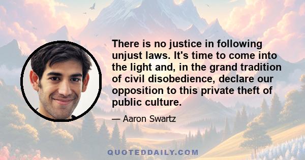 There is no justice in following unjust laws. It's time to come into the light and, in the grand tradition of civil disobedience, declare our opposition to this private theft of public culture.