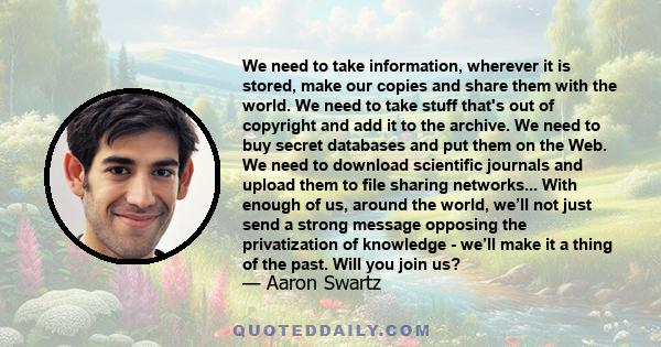 We need to take information, wherever it is stored, make our copies and share them with the world. We need to take stuff that's out of copyright and add it to the archive. We need to buy secret databases and put them on 