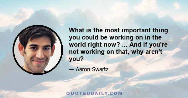 What is the most important thing you could be working on in the world right now? ... And if you're not working on that, why aren't you?