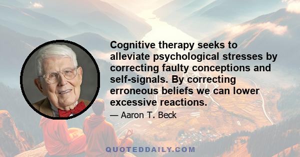 Cognitive therapy seeks to alleviate psychological stresses by correcting faulty conceptions and self-signals. By correcting erroneous beliefs we can lower excessive reactions.