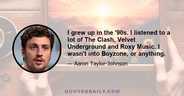 I grew up in the '90s. I listened to a lot of The Clash, Velvet Underground and Roxy Music. I wasn't into Boyzone, or anything.