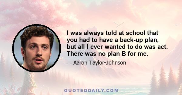 I was always told at school that you had to have a back-up plan, but all I ever wanted to do was act. There was no plan B for me.