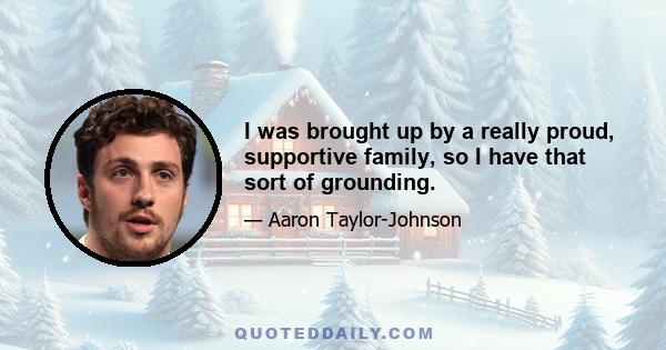 I was brought up by a really proud, supportive family, so I have that sort of grounding.