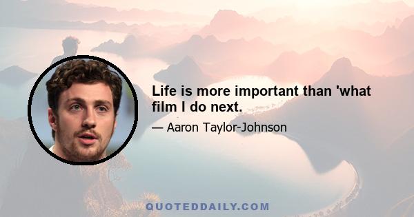 Life is more important than 'what film I do next.