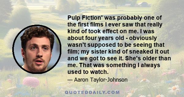 Pulp Fiction' was probably one of the first films I ever saw that really kind of took effect on me. I was about four years old - obviously wasn't supposed to be seeing that film; my sister kind of sneaked it out and we