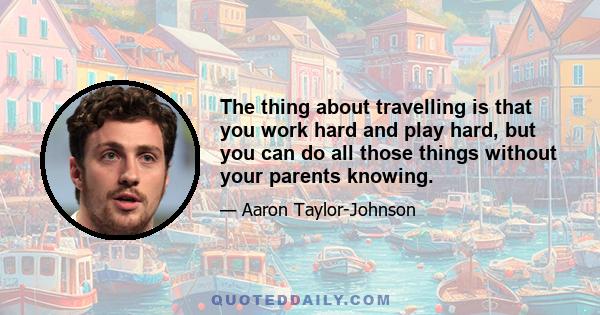 The thing about travelling is that you work hard and play hard, but you can do all those things without your parents knowing.