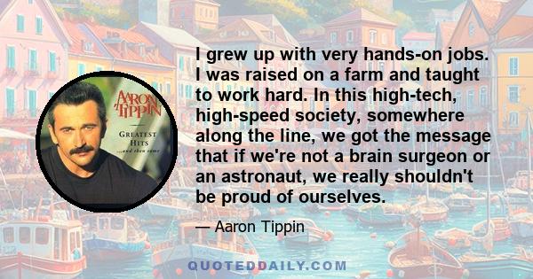 I grew up with very hands-on jobs. I was raised on a farm and taught to work hard. In this high-tech, high-speed society, somewhere along the line, we got the message that if we're not a brain surgeon or an astronaut,