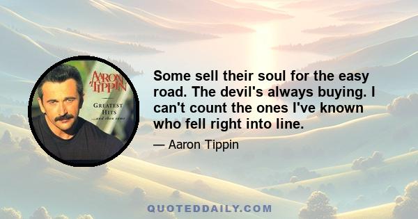 Some sell their soul for the easy road. The devil's always buying. I can't count the ones I've known who fell right into line.