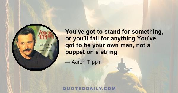 You've got to stand for something, or you'll fall for anything You've got to be your own man, not a puppet on a string