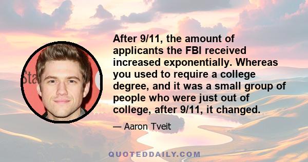 After 9/11, the amount of applicants the FBI received increased exponentially. Whereas you used to require a college degree, and it was a small group of people who were just out of college, after 9/11, it changed.