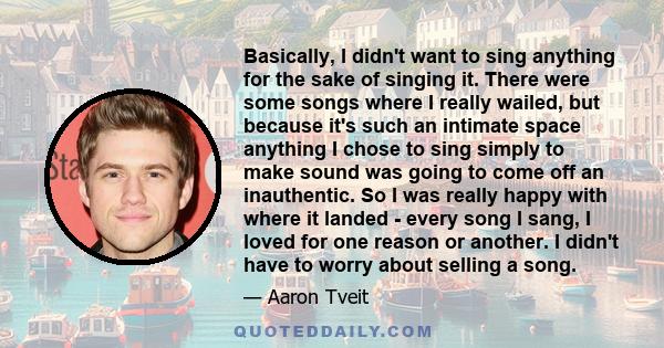 Basically, I didn't want to sing anything for the sake of singing it. There were some songs where I really wailed, but because it's such an intimate space anything I chose to sing simply to make sound was going to come