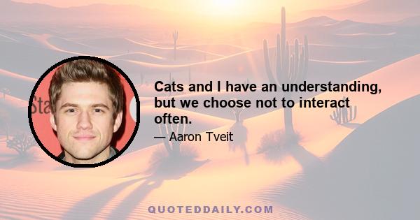 Cats and I have an understanding, but we choose not to interact often.