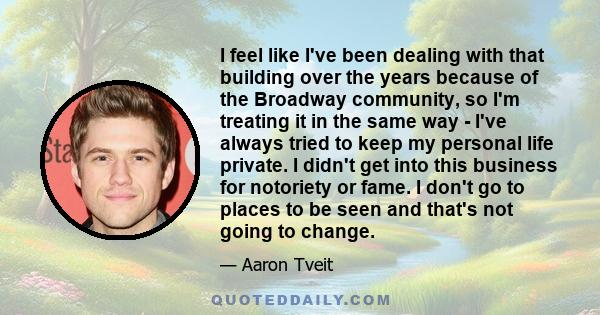 I feel like I've been dealing with that building over the years because of the Broadway community, so I'm treating it in the same way - I've always tried to keep my personal life private. I didn't get into this business 