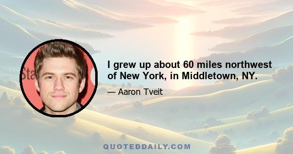 I grew up about 60 miles northwest of New York, in Middletown, NY.