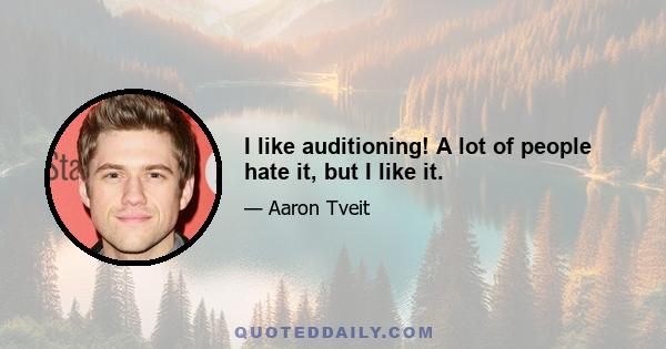 I like auditioning! A lot of people hate it, but I like it.