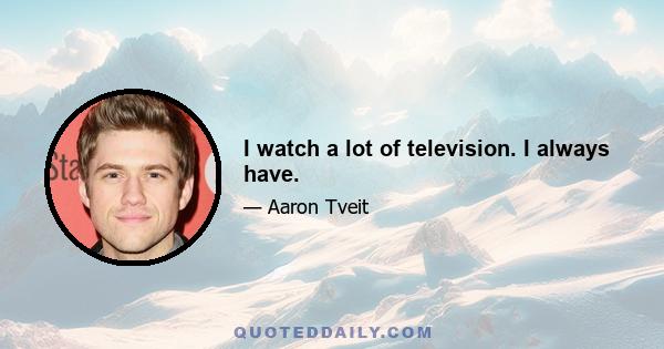 I watch a lot of television. I always have.