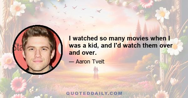 I watched so many movies when I was a kid, and I'd watch them over and over.