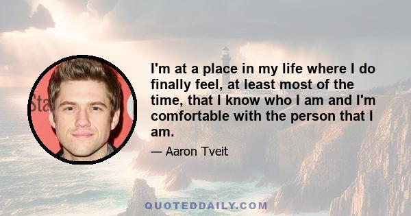 I'm at a place in my life where I do finally feel, at least most of the time, that I know who I am and I'm comfortable with the person that I am.