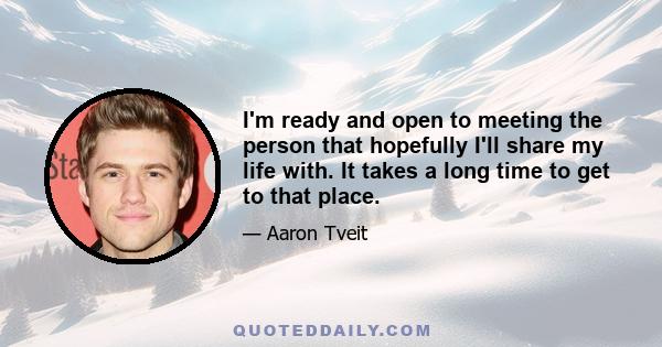 I'm ready and open to meeting the person that hopefully I'll share my life with. It takes a long time to get to that place.