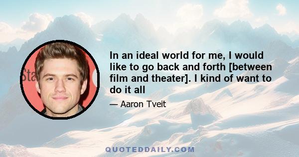 In an ideal world for me, I would like to go back and forth [between film and theater]. I kind of want to do it all