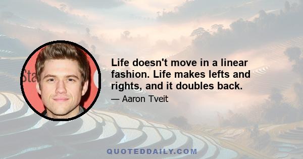 Life doesn't move in a linear fashion. Life makes lefts and rights, and it doubles back.