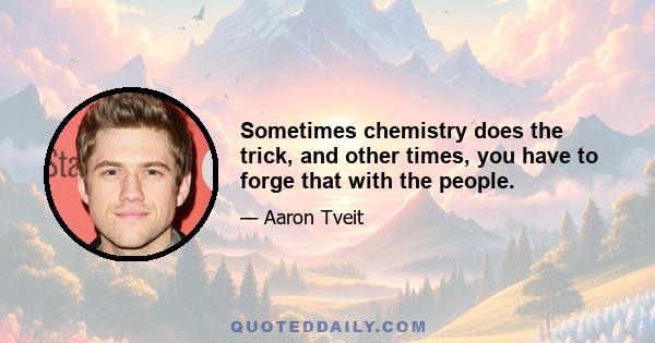 Sometimes chemistry does the trick, and other times, you have to forge that with the people.