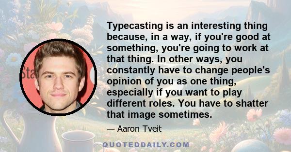 Typecasting is an interesting thing because, in a way, if you're good at something, you're going to work at that thing. In other ways, you constantly have to change people's opinion of you as one thing, especially if