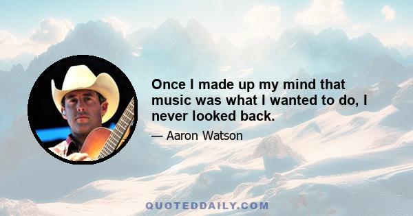 Once I made up my mind that music was what I wanted to do, I never looked back.