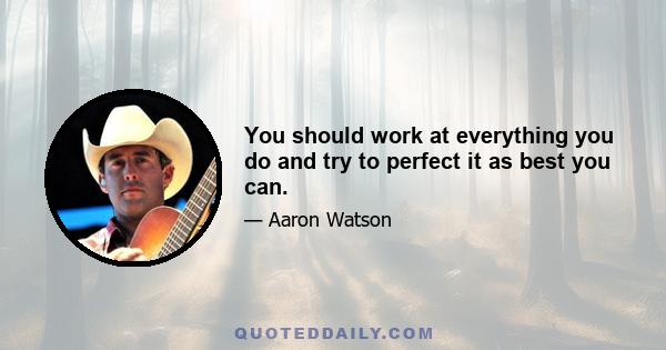 You should work at everything you do and try to perfect it as best you can.