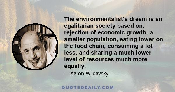 The environmentalist's dream is an egalitarian society based on: rejection of economic growth, a smaller population, eating lower on the food chain, consuming a lot less, and sharing a much lower level of resources much 