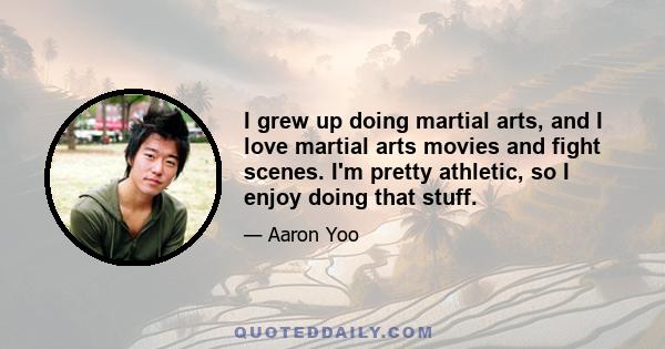 I grew up doing martial arts, and I love martial arts movies and fight scenes. I'm pretty athletic, so I enjoy doing that stuff.