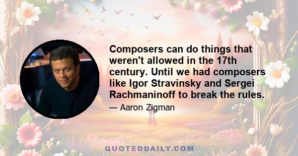 Composers can do things that weren't allowed in the 17th century. Until we had composers like Igor Stravinsky and Sergei Rachmaninoff to break the rules.