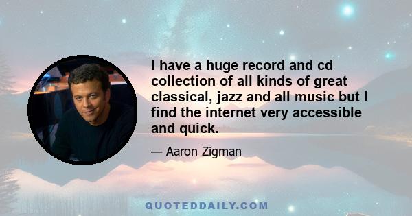 I have a huge record and cd collection of all kinds of great classical, jazz and all music but I find the internet very accessible and quick.