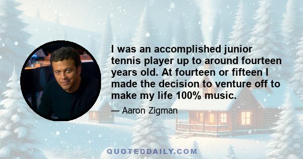 I was an accomplished junior tennis player up to around fourteen years old. At fourteen or fifteen I made the decision to venture off to make my life 100% music.