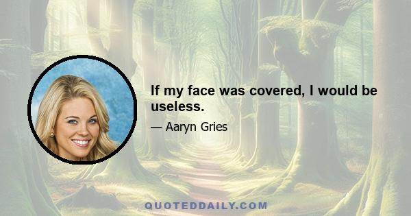 If my face was covered, I would be useless.