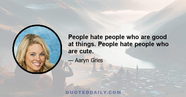 People hate people who are good at things. People hate people who are cute.