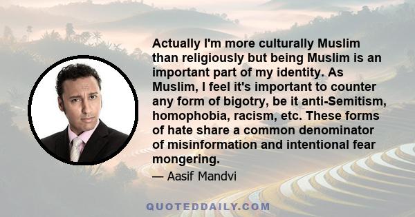 Actually I'm more culturally Muslim than religiously but being Muslim is an important part of my identity. As Muslim, I feel it's important to counter any form of bigotry, be it anti-Semitism, homophobia, racism, etc.