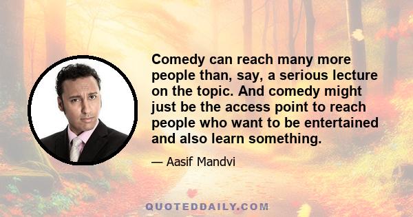 Comedy can reach many more people than, say, a serious lecture on the topic. And comedy might just be the access point to reach people who want to be entertained and also learn something.