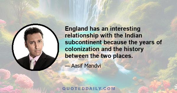 England has an interesting relationship with the Indian subcontinent because the years of colonization and the history between the two places.