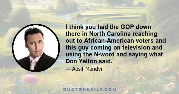 I think you had the GOP down there in North Carolina reaching out to African-American voters and this guy coming on television and using the N-word and saying what Don Yelton said.