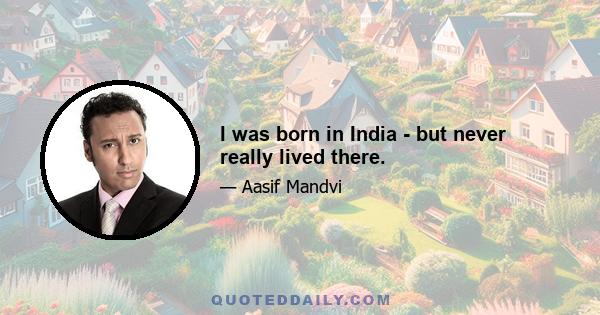 I was born in India - but never really lived there.