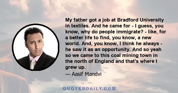 My father got a job at Bradford University in textiles. And he came for - I guess, you know, why do people immigrate? - like, for a better life to find, you know, a new world. And, you know, I think he always - he saw